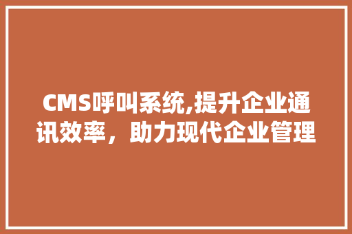 CMS呼叫系统,提升企业通讯效率，助力现代企业管理 网站建设公司