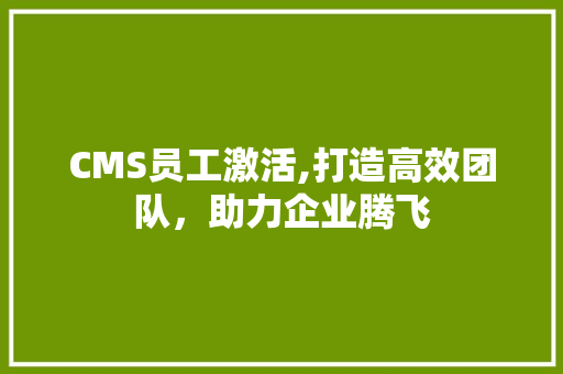 CMS员工激活,打造高效团队，助力企业腾飞 SEO关键词
