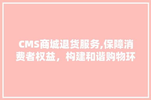 CMS商城退货服务,保障消费者权益，构建和谐购物环境 神马SEO