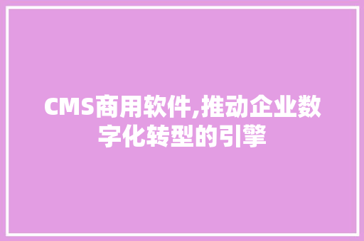 CMS商用软件,推动企业数字化转型的引擎