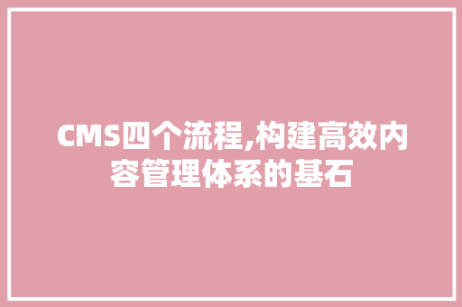 CMS四个流程,构建高效内容管理体系的基石 神马SEO