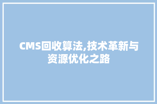 CMS回收算法,技术革新与资源优化之路 网站建设公司