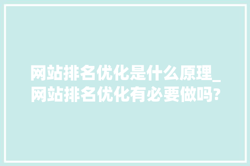网站排名优化是什么原理_网站排名优化有必要做吗?。