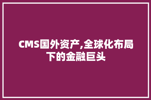 CMS国外资产,全球化布局下的金融巨头