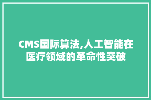 CMS国际算法,人工智能在医疗领域的革命性突破