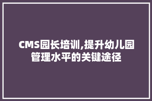 CMS园长培训,提升幼儿园管理水平的关键途径 百度SEO