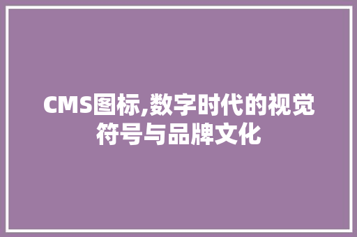 CMS图标,数字时代的视觉符号与品牌文化 搜狗SEO
