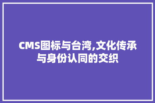 CMS图标与台湾,文化传承与身份认同的交织
