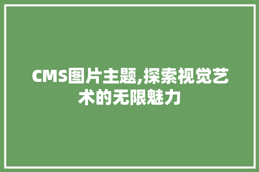 CMS图片主题,探索视觉艺术的无限魅力 搜狗SEO