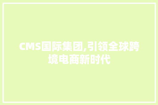 CMS国际集团,引领全球跨境电商新时代