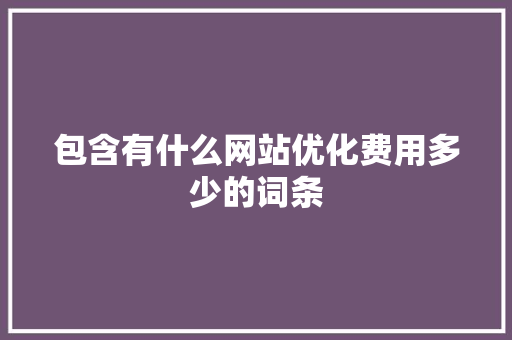 包含有什么网站优化费用多少的词条 包含有什么网站优化费用多少的词条 必应SEO