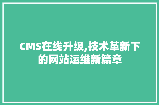 CMS在线升级,技术革新下的网站运维新篇章 网站建设公司