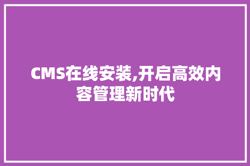CMS在线安装,开启高效内容管理新时代 百度SEO