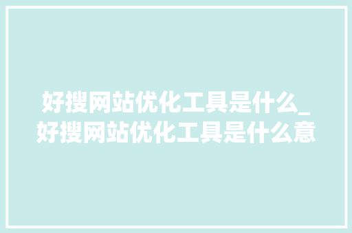 好搜网站优化工具是什么_好搜网站优化工具是什么意思。 好搜网站优化工具是什么_好搜网站优化工具是什么意思。 神马SEO