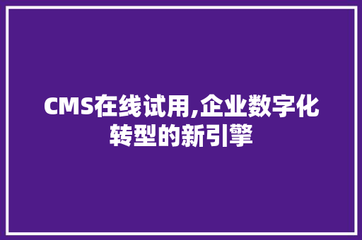 CMS在线试用,企业数字化转型的新引擎