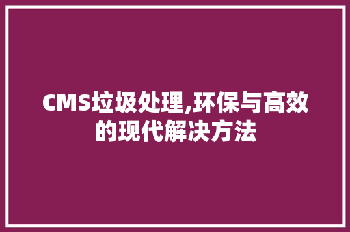 CMS垃圾处理,环保与高效的现代解决方法