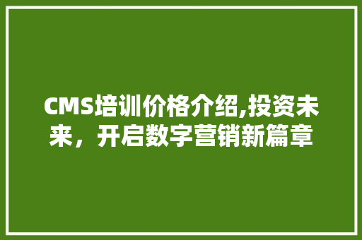 CMS培训价格介绍,投资未来，开启数字营销新篇章 网站建设公司