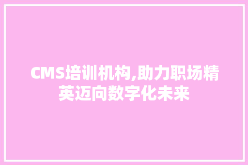 CMS培训机构,助力职场精英迈向数字化未来 网站建设公司 CMS培训机构,助力职场精英迈向数字化未来 网站建设公司