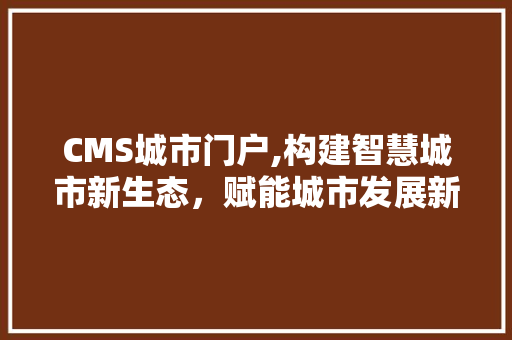 CMS城市门户,构建智慧城市新生态，赋能城市发展新动能