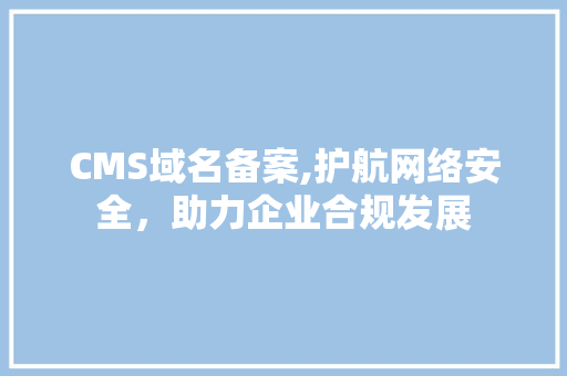 CMS域名备案,护航网络安全，助力企业合规发展 必应SEO