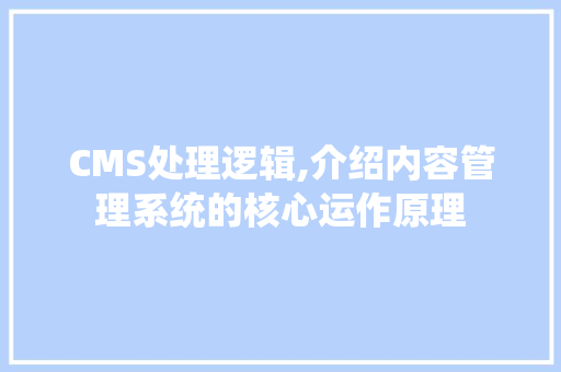 CMS处理逻辑,介绍内容管理系统的核心运作原理 SEO关键词