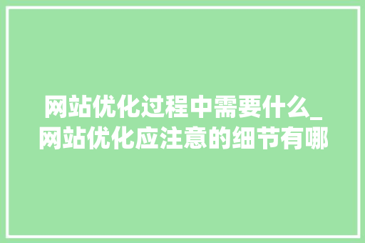 网站优化过程中需要什么_网站优化应注意的细节有哪些。 网站优化过程中需要什么_网站优化应注意的细节有哪些。 百度SEO