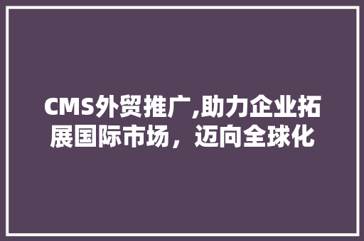 CMS外贸推广,助力企业拓展国际市场，迈向全球化 百度SEO