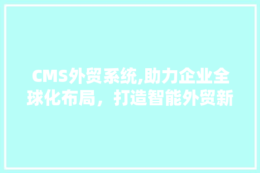 CMS外贸系统,助力企业全球化布局，打造智能外贸新生态 搜狗SEO