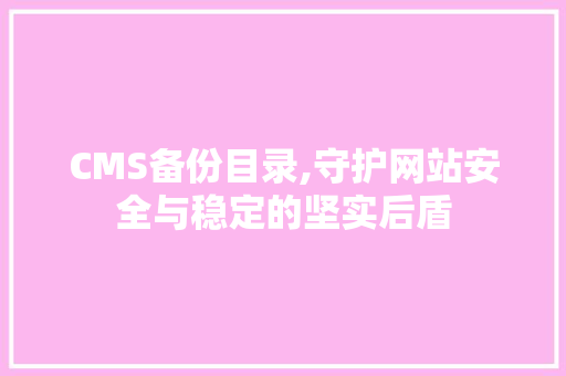CMS备份目录,守护网站安全与稳定的坚实后盾 网站建设公司