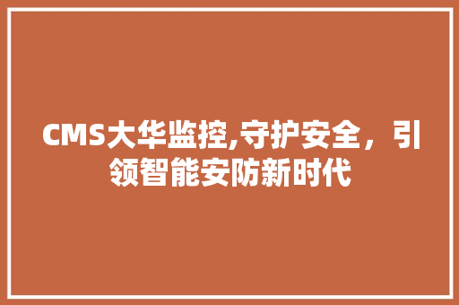 CMS大华监控,守护安全，引领智能安防新时代