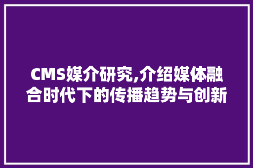 CMS媒介研究,介绍媒体融合时代下的传播趋势与创新路径 必应SEO