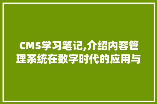 CMS学习笔记,介绍内容管理系统在数字时代的应用与价值 搜狗SEO