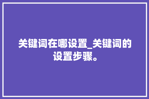 关键词在哪设置_关键词的设置步骤。 关键词在哪设置_关键词的设置步骤。 SEO关键词