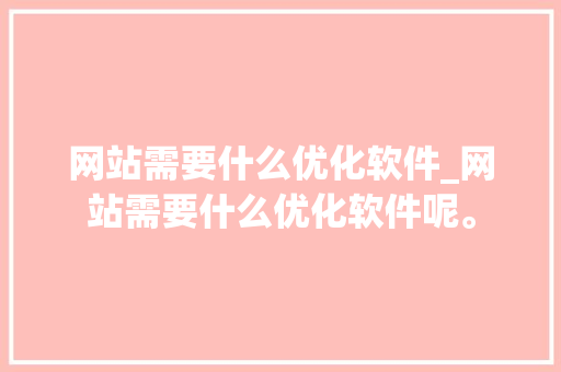 网站需要什么优化软件_网站需要什么优化软件呢。 网站需要什么优化软件_网站需要什么优化软件呢。 搜狗SEO