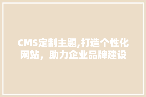 CMS定制主题,打造个性化网站，助力企业品牌建设 必应SEO