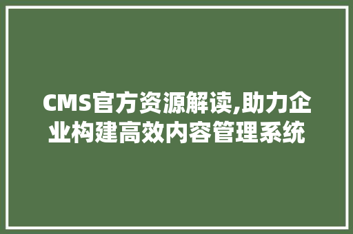 CMS官方资源解读,助力企业构建高效内容管理系统 网站建设公司
