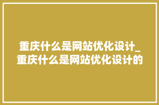 重庆什么是网站优化设计_重庆什么是网站优化设计的地方。 重庆什么是网站优化设计_重庆什么是网站优化设计的地方。 网站建设公司