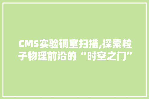 CMS实验硐室扫描,探索粒子物理前沿的“时空之门” 搜狗SEO