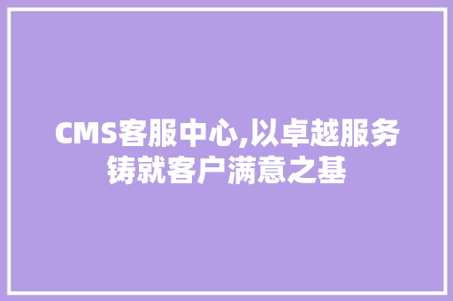 CMS客服中心,以卓越服务铸就客户满意之基 SEO关键词