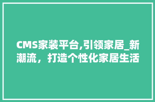 CMS家装平台,引领家居_新潮流，打造个性化家居生活