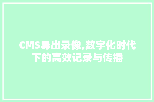CMS导出录像,数字化时代下的高效记录与传播 网站建设公司