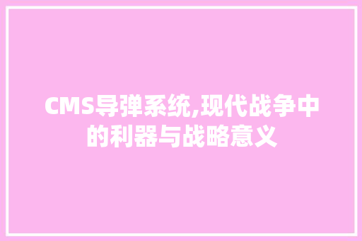CMS导弹系统,现代战争中的利器与战略意义 网站建设公司