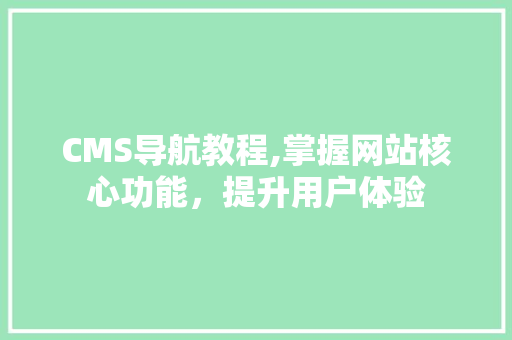 CMS导航教程,掌握网站核心功能，提升用户体验