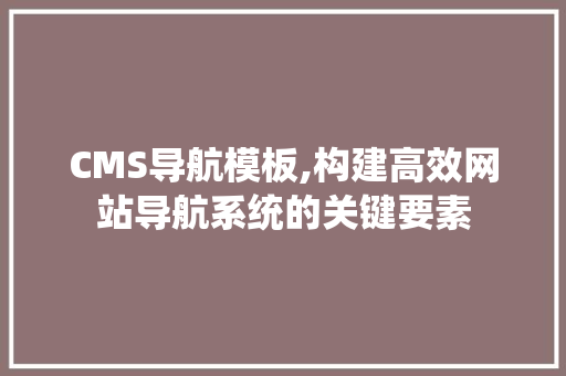 CMS导航模板,构建高效网站导航系统的关键要素 百度SEO