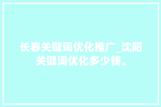 长春关键词优化推广_沈阳关键词优化多少钱。 长春关键词优化推广_沈阳关键词优化多少钱。 SEO关键词