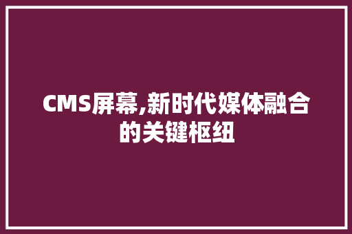 CMS屏幕,新时代媒体融合的关键枢纽 必应SEO