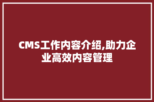 CMS工作内容介绍,助力企业高效内容管理 搜狗SEO