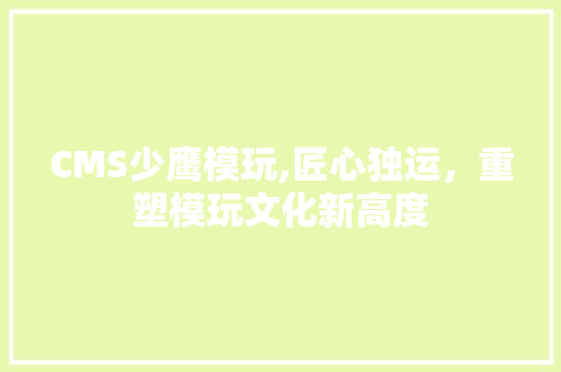 CMS少鹰模玩,匠心独运，重塑模玩文化新高度 百度SEO