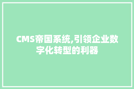 CMS帝国系统,引领企业数字化转型的利器