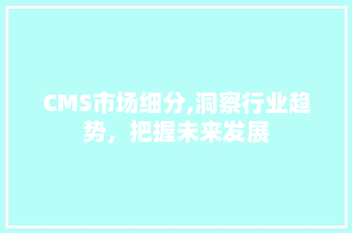 CMS市场细分,洞察行业趋势，把握未来发展